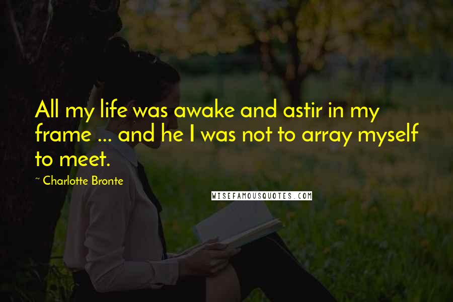 Charlotte Bronte Quotes: All my life was awake and astir in my frame ... and he I was not to array myself to meet.