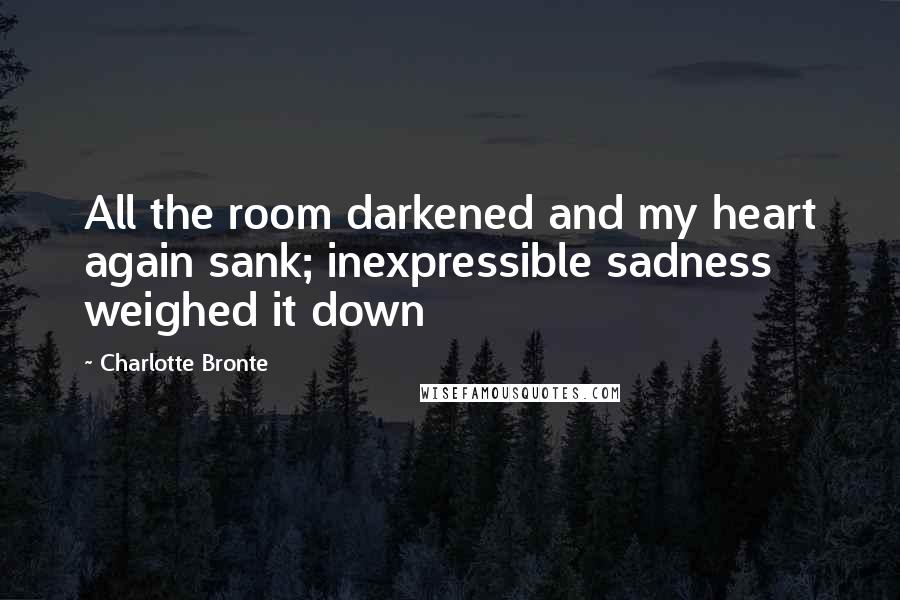 Charlotte Bronte Quotes: All the room darkened and my heart again sank; inexpressible sadness weighed it down