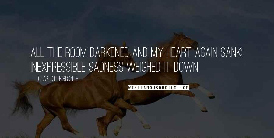 Charlotte Bronte Quotes: All the room darkened and my heart again sank; inexpressible sadness weighed it down