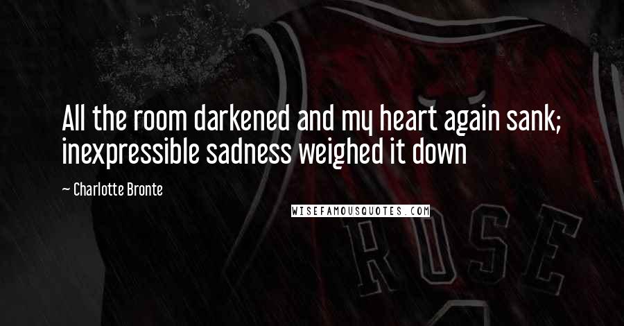 Charlotte Bronte Quotes: All the room darkened and my heart again sank; inexpressible sadness weighed it down