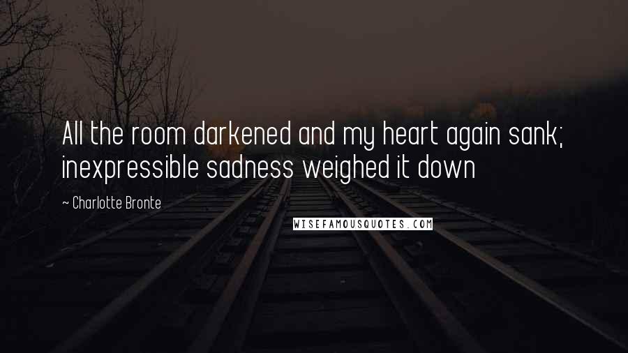 Charlotte Bronte Quotes: All the room darkened and my heart again sank; inexpressible sadness weighed it down