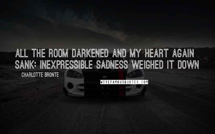Charlotte Bronte Quotes: All the room darkened and my heart again sank; inexpressible sadness weighed it down