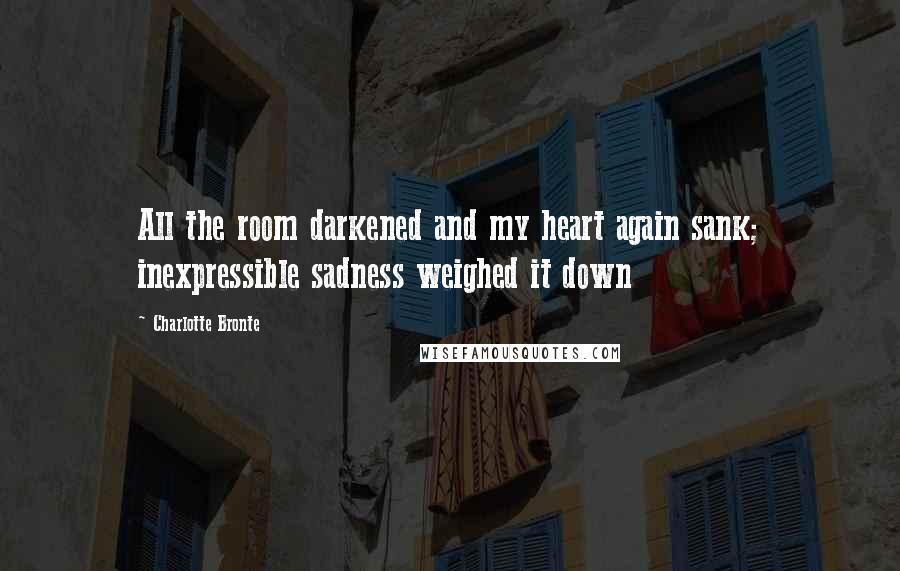 Charlotte Bronte Quotes: All the room darkened and my heart again sank; inexpressible sadness weighed it down