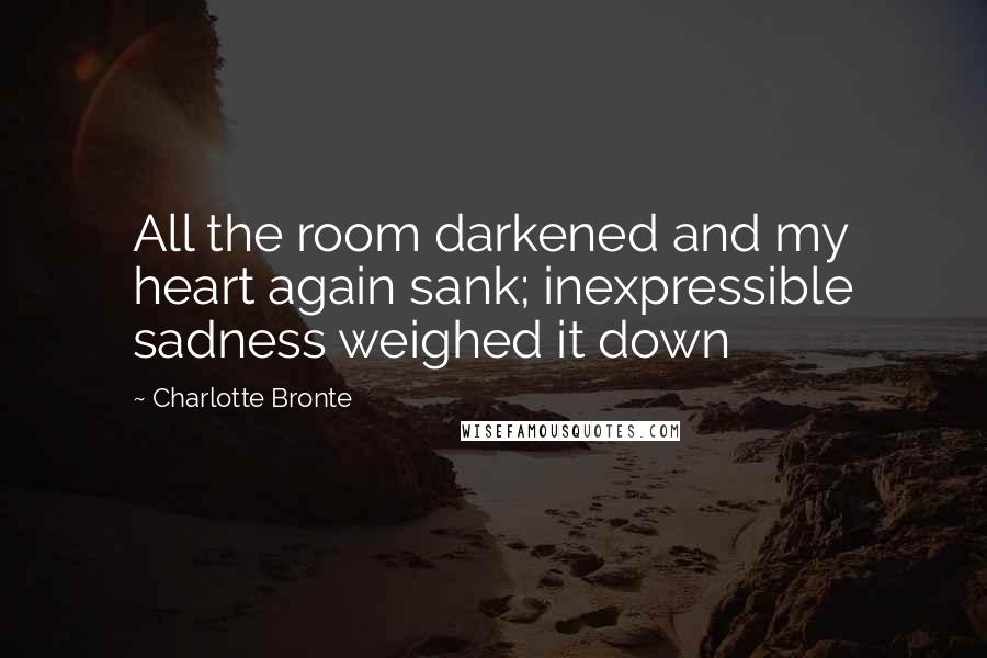 Charlotte Bronte Quotes: All the room darkened and my heart again sank; inexpressible sadness weighed it down