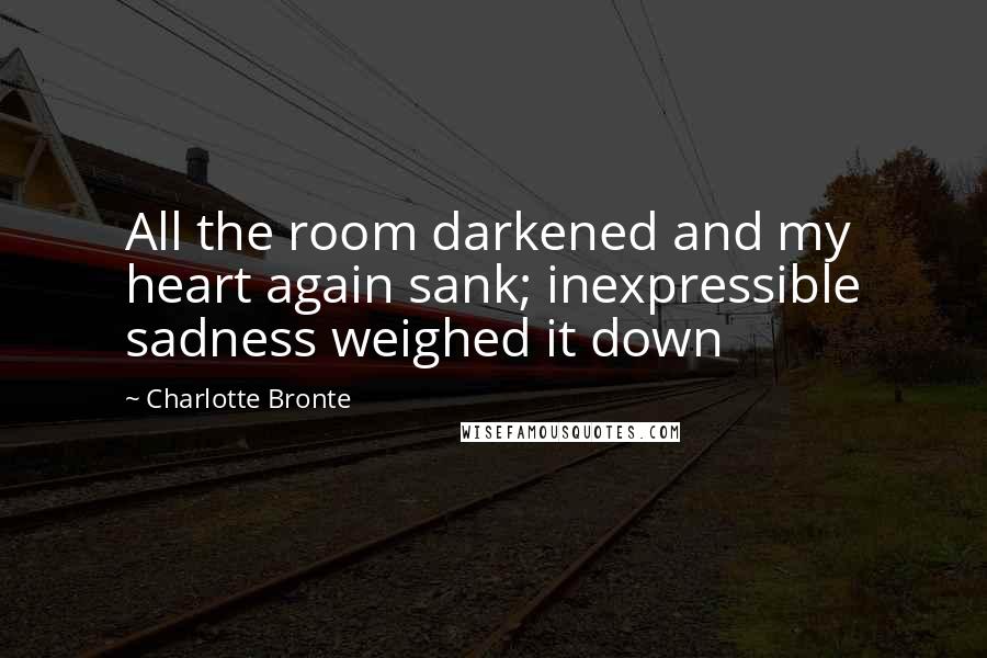 Charlotte Bronte Quotes: All the room darkened and my heart again sank; inexpressible sadness weighed it down