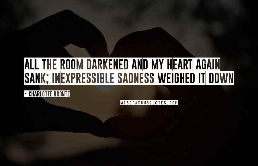 Charlotte Bronte Quotes: All the room darkened and my heart again sank; inexpressible sadness weighed it down