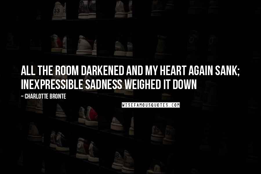 Charlotte Bronte Quotes: All the room darkened and my heart again sank; inexpressible sadness weighed it down