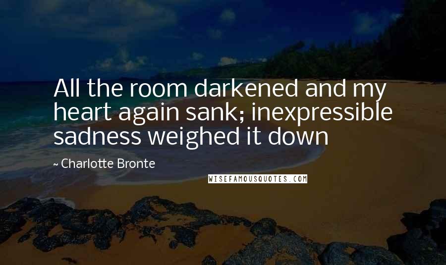 Charlotte Bronte Quotes: All the room darkened and my heart again sank; inexpressible sadness weighed it down