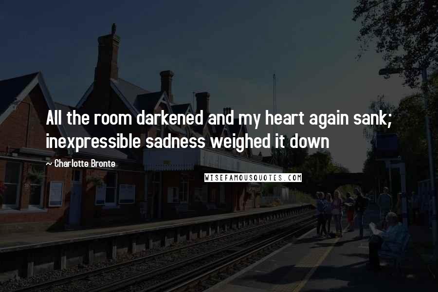 Charlotte Bronte Quotes: All the room darkened and my heart again sank; inexpressible sadness weighed it down