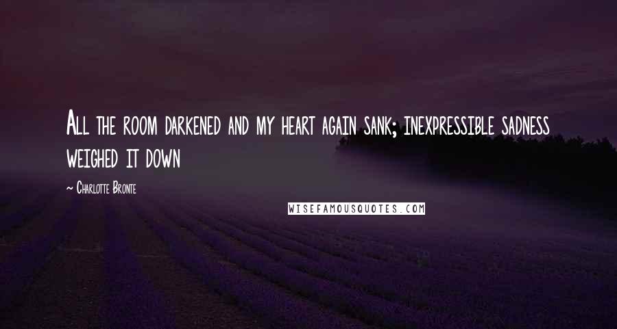 Charlotte Bronte Quotes: All the room darkened and my heart again sank; inexpressible sadness weighed it down