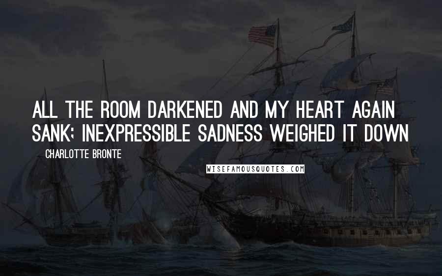 Charlotte Bronte Quotes: All the room darkened and my heart again sank; inexpressible sadness weighed it down