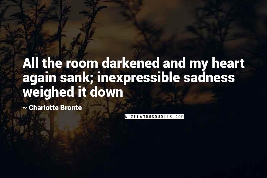 Charlotte Bronte Quotes: All the room darkened and my heart again sank; inexpressible sadness weighed it down