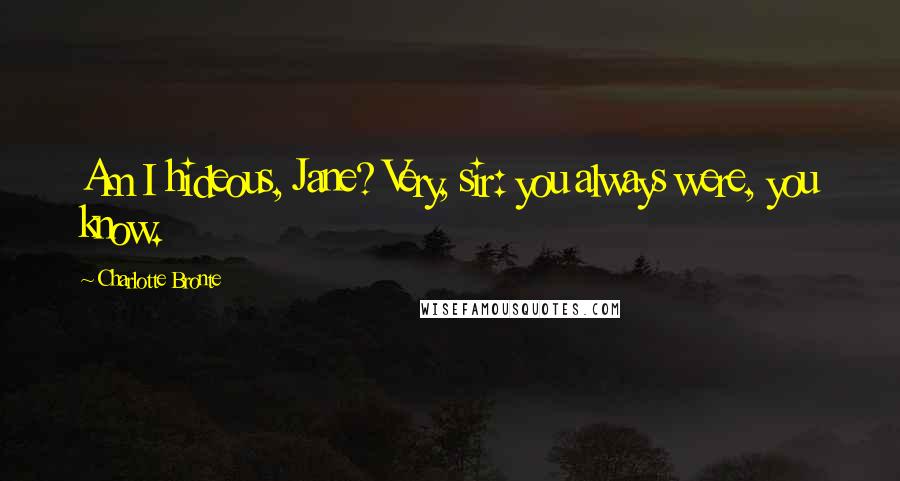 Charlotte Bronte Quotes: Am I hideous, Jane? Very, sir: you always were, you know.