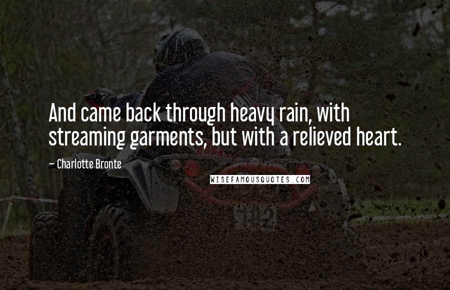 Charlotte Bronte Quotes: And came back through heavy rain, with streaming garments, but with a relieved heart.