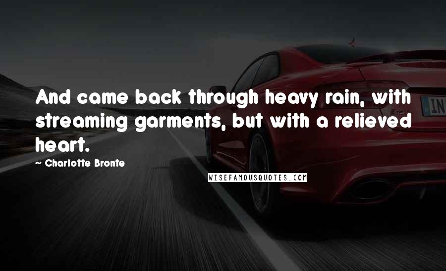 Charlotte Bronte Quotes: And came back through heavy rain, with streaming garments, but with a relieved heart.
