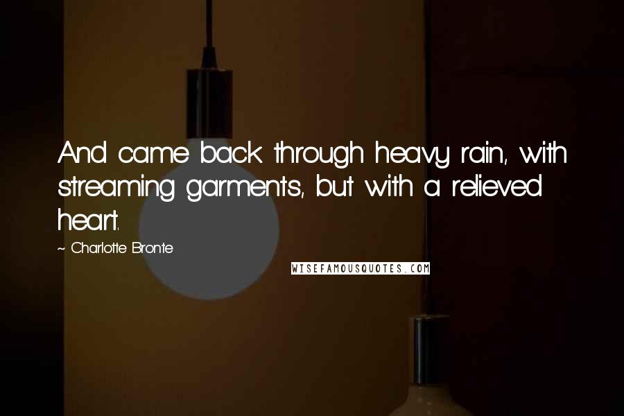 Charlotte Bronte Quotes: And came back through heavy rain, with streaming garments, but with a relieved heart.