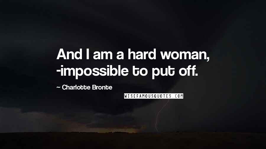 Charlotte Bronte Quotes: And I am a hard woman, -impossible to put off.