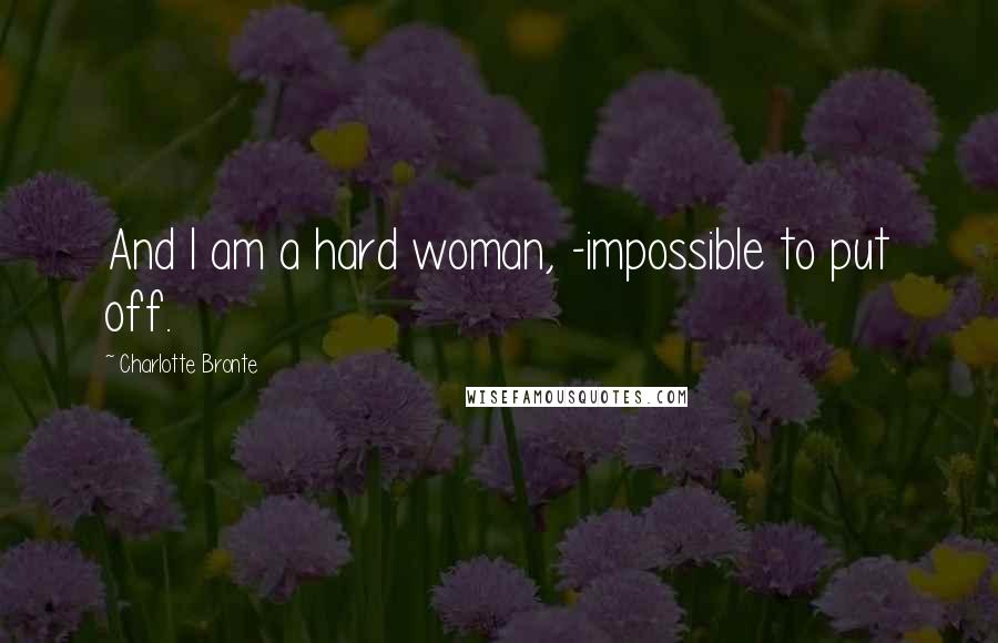 Charlotte Bronte Quotes: And I am a hard woman, -impossible to put off.