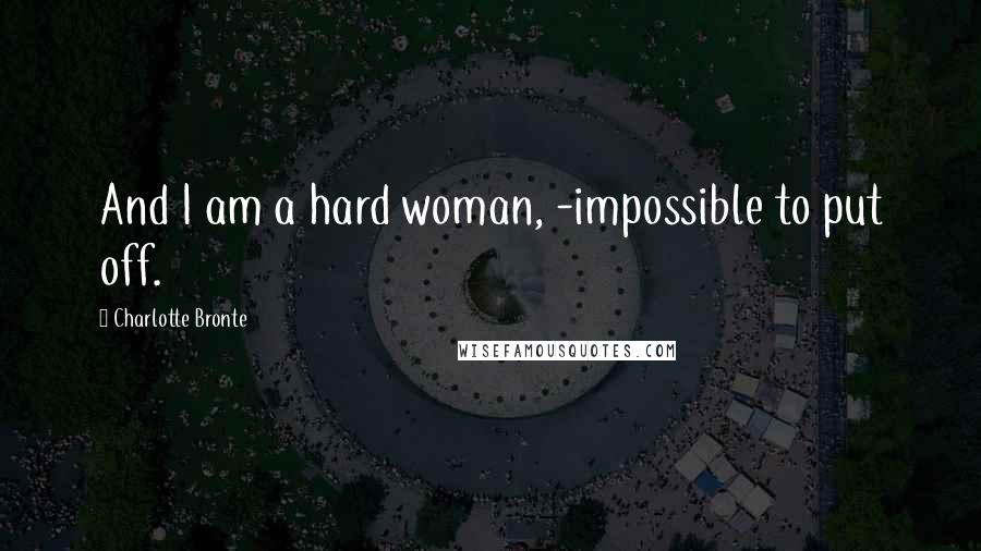 Charlotte Bronte Quotes: And I am a hard woman, -impossible to put off.