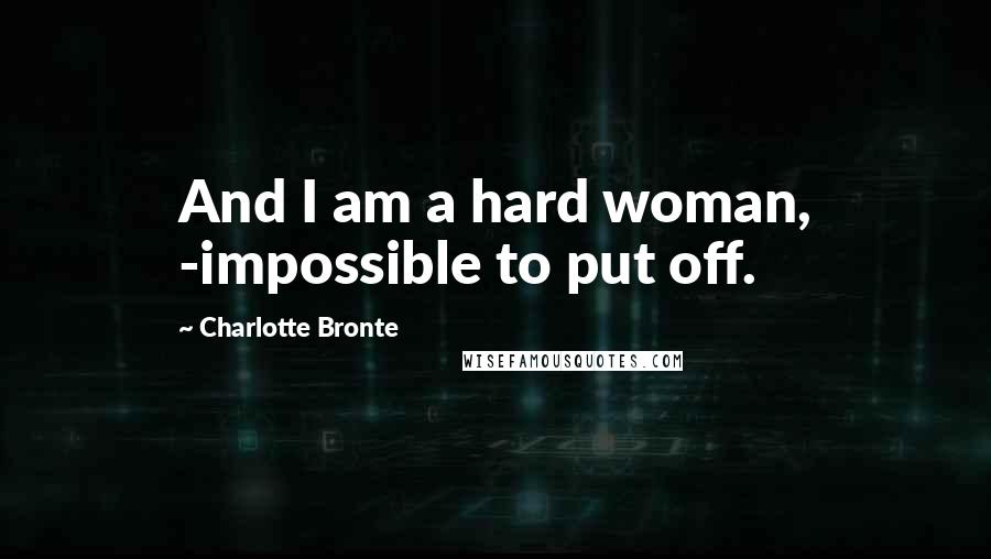 Charlotte Bronte Quotes: And I am a hard woman, -impossible to put off.