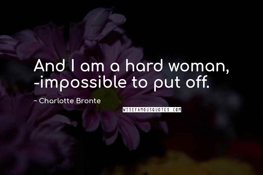 Charlotte Bronte Quotes: And I am a hard woman, -impossible to put off.