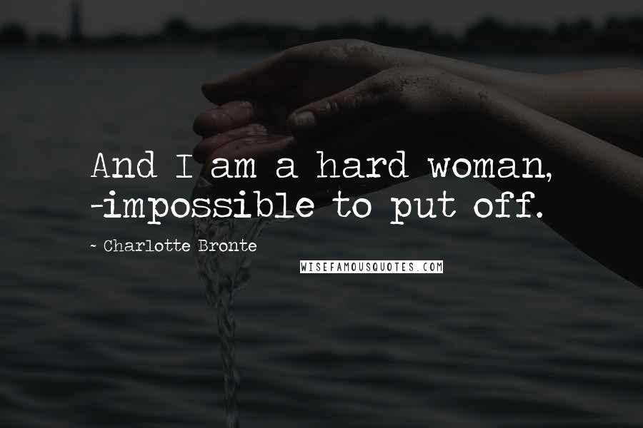 Charlotte Bronte Quotes: And I am a hard woman, -impossible to put off.