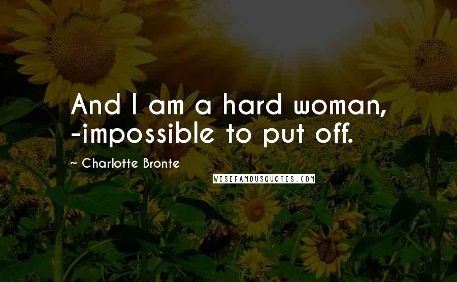Charlotte Bronte Quotes: And I am a hard woman, -impossible to put off.