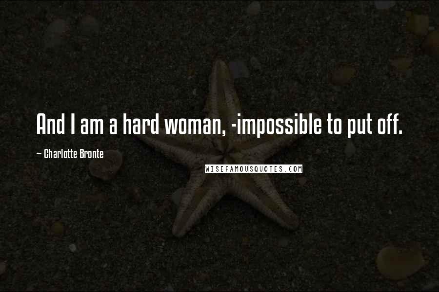 Charlotte Bronte Quotes: And I am a hard woman, -impossible to put off.