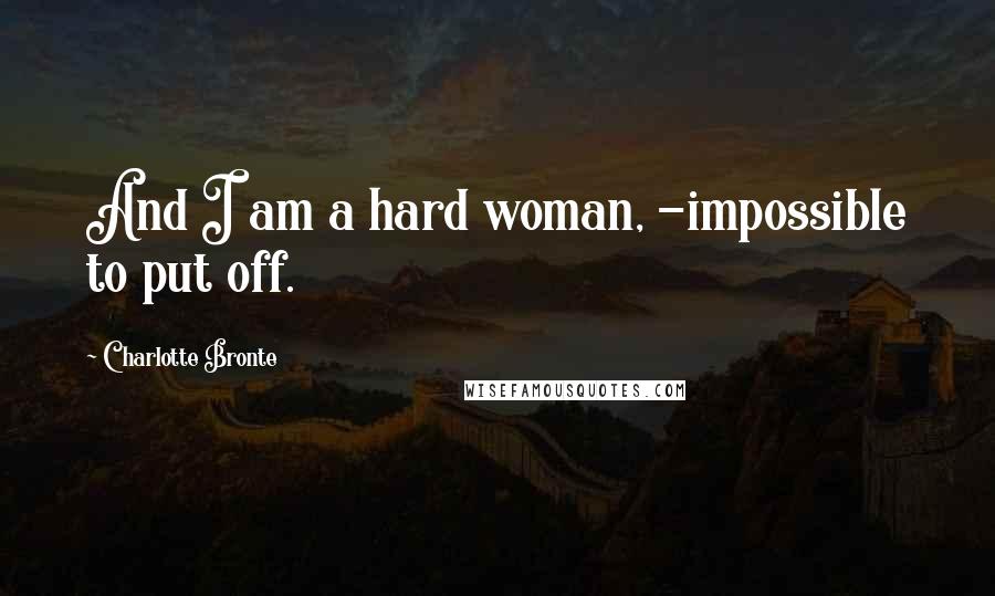 Charlotte Bronte Quotes: And I am a hard woman, -impossible to put off.
