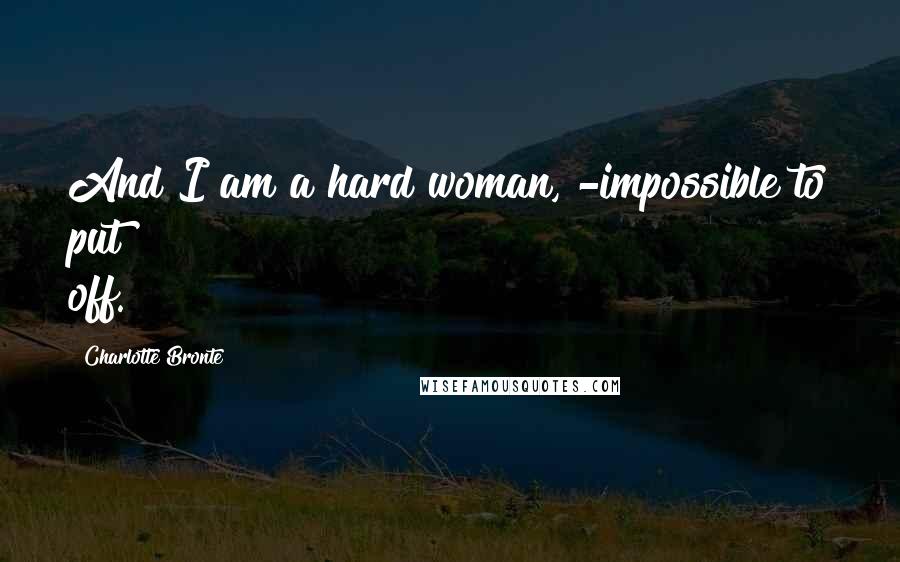 Charlotte Bronte Quotes: And I am a hard woman, -impossible to put off.