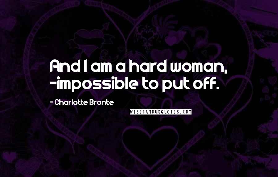 Charlotte Bronte Quotes: And I am a hard woman, -impossible to put off.