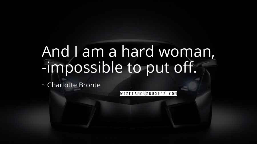 Charlotte Bronte Quotes: And I am a hard woman, -impossible to put off.