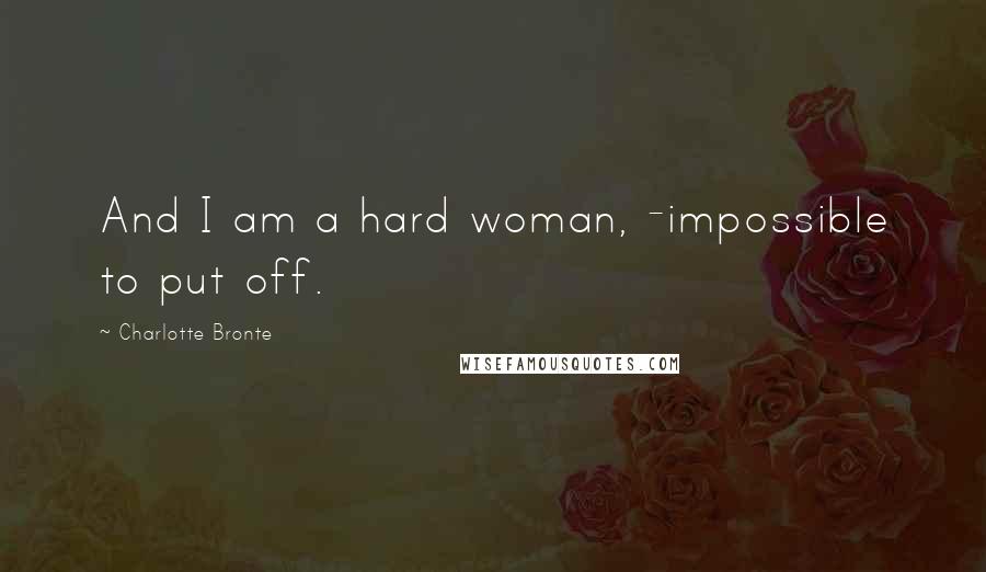 Charlotte Bronte Quotes: And I am a hard woman, -impossible to put off.