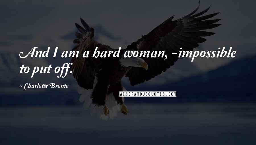 Charlotte Bronte Quotes: And I am a hard woman, -impossible to put off.