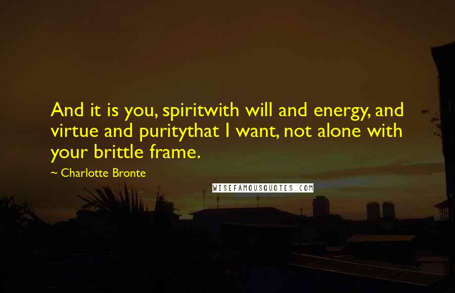 Charlotte Bronte Quotes: And it is you, spiritwith will and energy, and virtue and puritythat I want, not alone with your brittle frame.