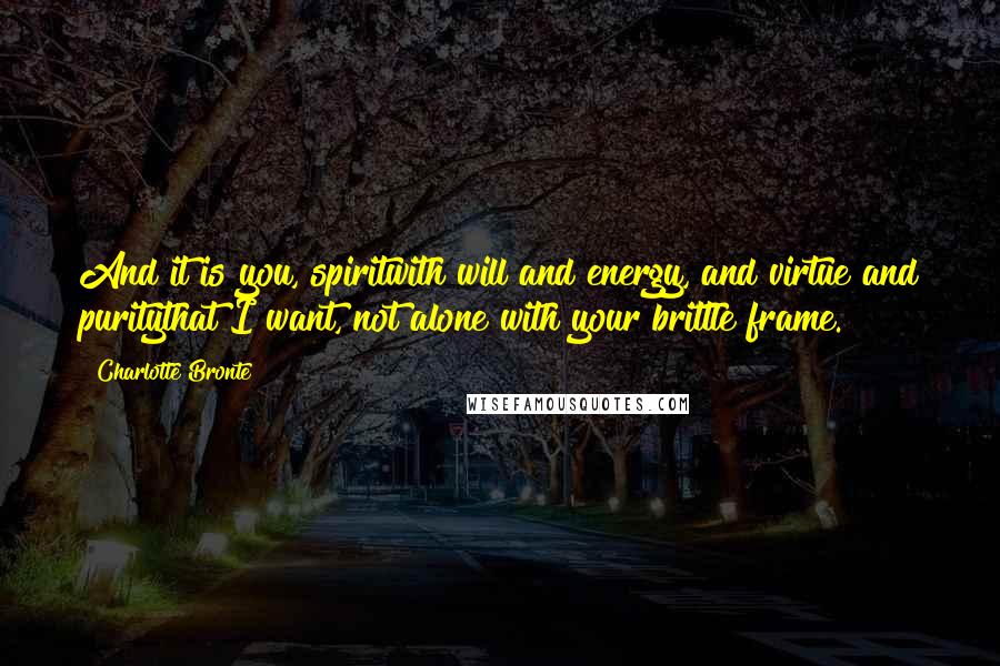 Charlotte Bronte Quotes: And it is you, spiritwith will and energy, and virtue and puritythat I want, not alone with your brittle frame.