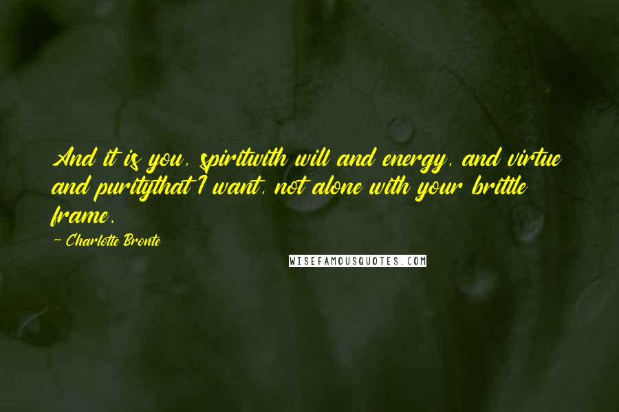 Charlotte Bronte Quotes: And it is you, spiritwith will and energy, and virtue and puritythat I want, not alone with your brittle frame.