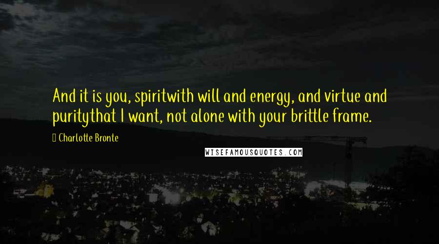 Charlotte Bronte Quotes: And it is you, spiritwith will and energy, and virtue and puritythat I want, not alone with your brittle frame.
