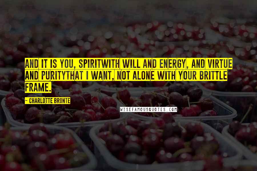 Charlotte Bronte Quotes: And it is you, spiritwith will and energy, and virtue and puritythat I want, not alone with your brittle frame.