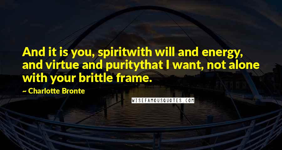 Charlotte Bronte Quotes: And it is you, spiritwith will and energy, and virtue and puritythat I want, not alone with your brittle frame.