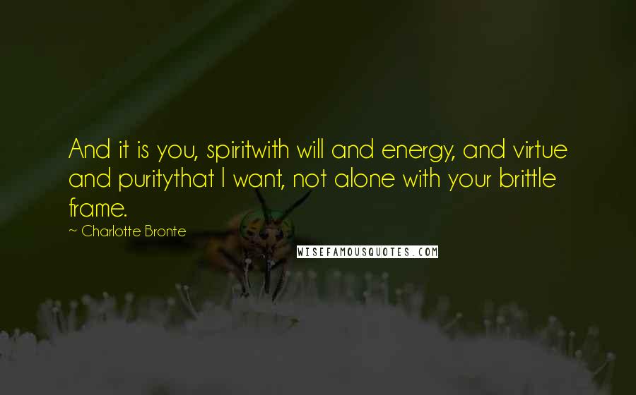 Charlotte Bronte Quotes: And it is you, spiritwith will and energy, and virtue and puritythat I want, not alone with your brittle frame.