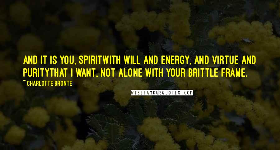 Charlotte Bronte Quotes: And it is you, spiritwith will and energy, and virtue and puritythat I want, not alone with your brittle frame.