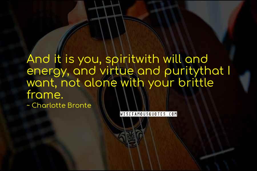 Charlotte Bronte Quotes: And it is you, spiritwith will and energy, and virtue and puritythat I want, not alone with your brittle frame.