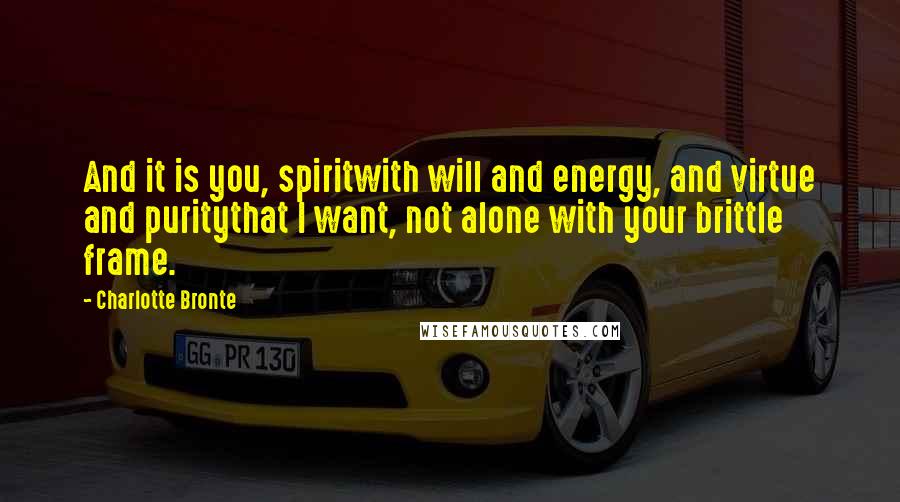Charlotte Bronte Quotes: And it is you, spiritwith will and energy, and virtue and puritythat I want, not alone with your brittle frame.