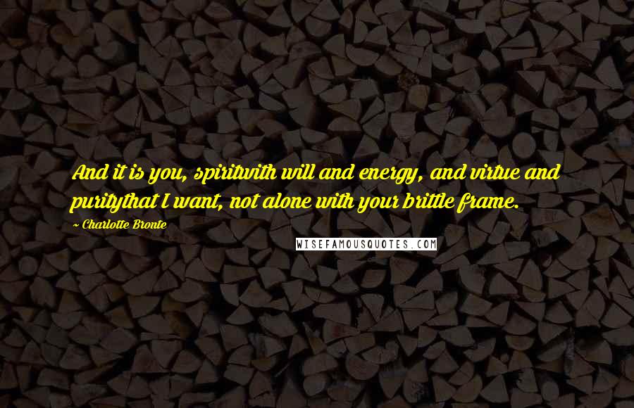 Charlotte Bronte Quotes: And it is you, spiritwith will and energy, and virtue and puritythat I want, not alone with your brittle frame.