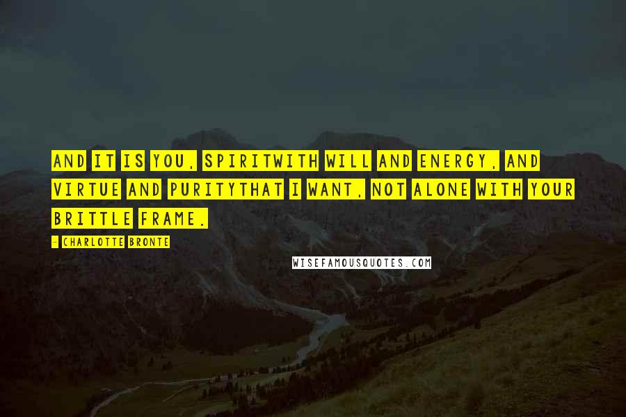 Charlotte Bronte Quotes: And it is you, spiritwith will and energy, and virtue and puritythat I want, not alone with your brittle frame.