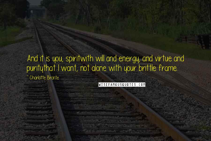 Charlotte Bronte Quotes: And it is you, spiritwith will and energy, and virtue and puritythat I want, not alone with your brittle frame.