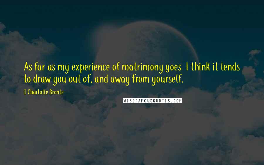 Charlotte Bronte Quotes: As far as my experience of matrimony goes I think it tends to draw you out of, and away from yourself.