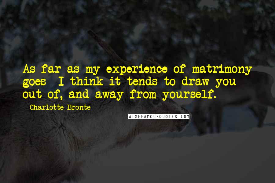 Charlotte Bronte Quotes: As far as my experience of matrimony goes I think it tends to draw you out of, and away from yourself.