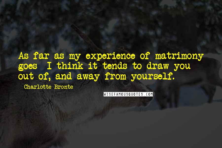 Charlotte Bronte Quotes: As far as my experience of matrimony goes  I think it tends to draw you out of, and away from yourself.